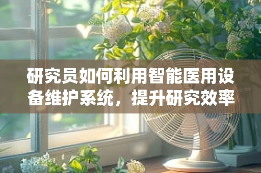 研究员如何利用智能医用设备维护系统，提升研究效率与数据准确性？