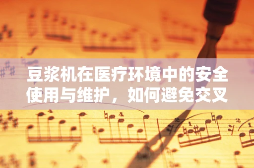 豆浆机在医疗环境中的安全使用与维护，如何避免交叉污染？