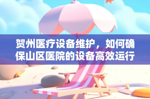 贺州医疗设备维护，如何确保山区医院的设备高效运行？