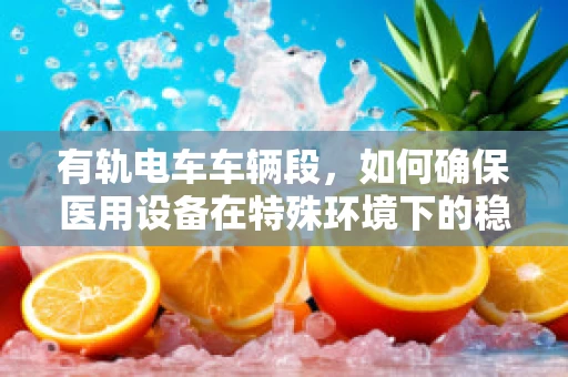 有轨电车车辆段，如何确保医用设备在特殊环境下的稳定运行？