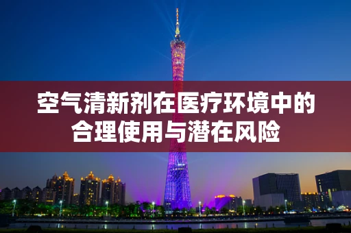 空气清新剂在医疗环境中的合理使用与潜在风险