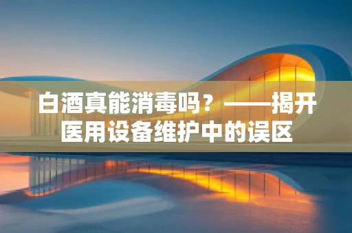 白酒真能消毒吗？——揭开医用设备维护中的误区