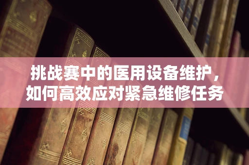 挑战赛中的医用设备维护，如何高效应对紧急维修任务？