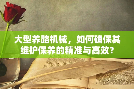 大型养路机械，如何确保其维护保养的精准与高效？