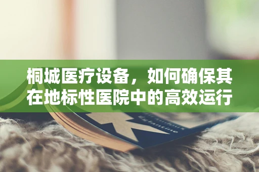 桐城医疗设备，如何确保其在地标性医院中的高效运行？