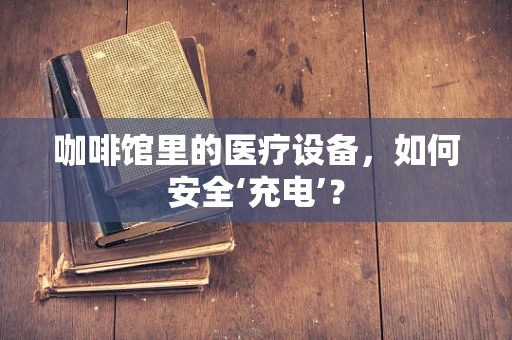 咖啡馆里的医疗设备，如何安全‘充电’？