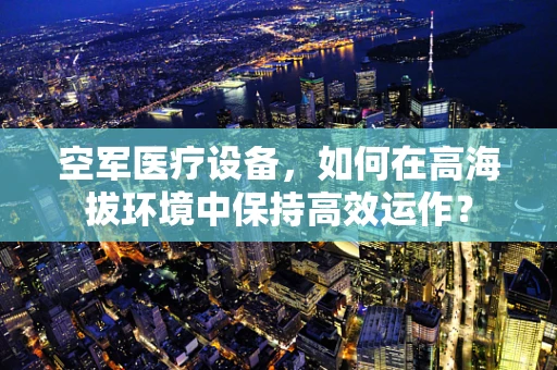 空军医疗设备，如何在高海拔环境中保持高效运作？
