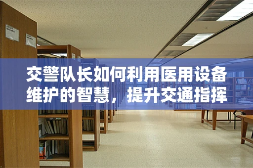 交警队长如何利用医用设备维护的智慧，提升交通指挥效率？