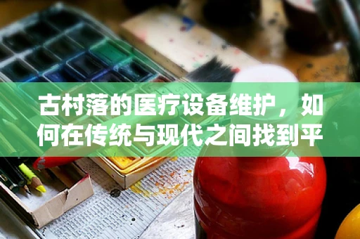 古村落的医疗设备维护，如何在传统与现代之间找到平衡？