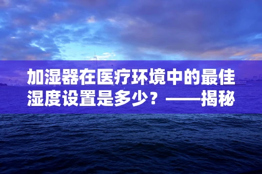 加湿器在医疗环境中的最佳湿度设置是多少？——揭秘维护患者舒适与健康的秘密