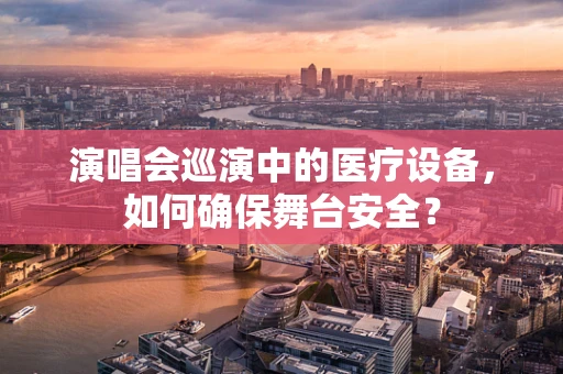 演唱会巡演中的医疗设备，如何确保舞台安全？
