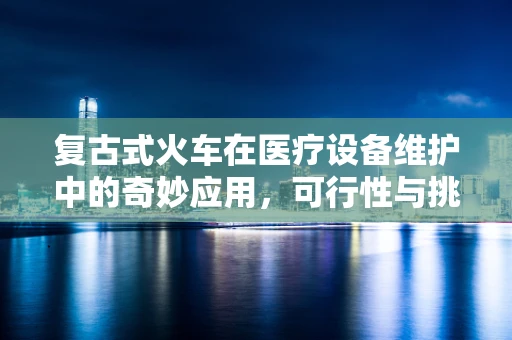 复古式火车在医疗设备维护中的奇妙应用，可行性与挑战何在？