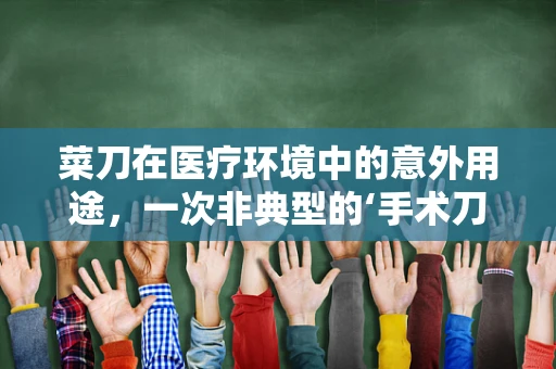 菜刀在医疗环境中的意外用途，一次非典型的‘手术刀’替代案例