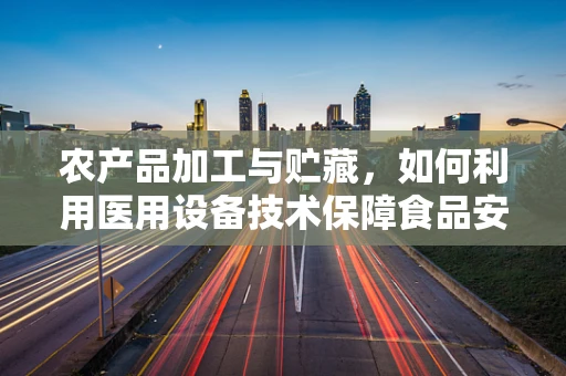 农产品加工与贮藏，如何利用医用设备技术保障食品安全？