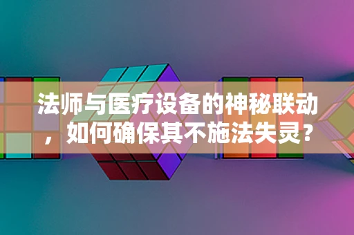 法师与医疗设备的神秘联动，如何确保其不施法失灵？