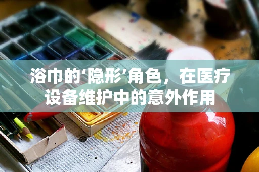 浴巾的‘隐形’角色，在医疗设备维护中的意外作用