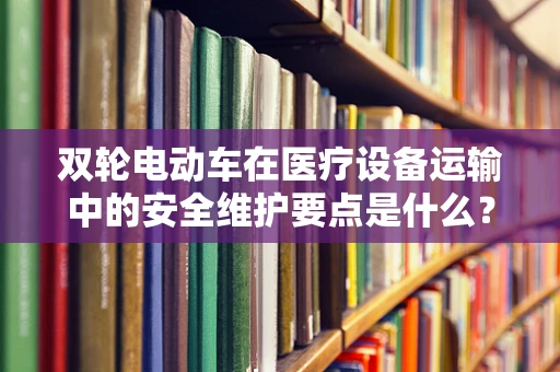 双轮电动车在医疗设备运输中的安全维护要点是什么？