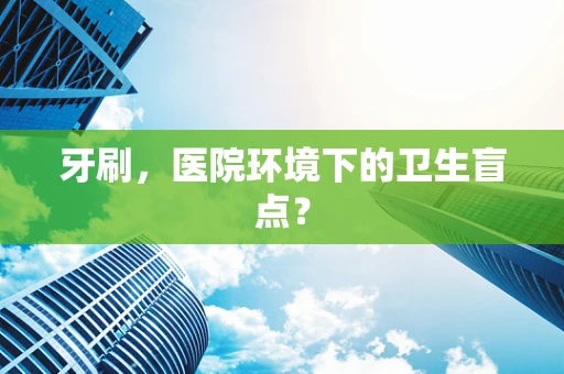 牙刷，医院环境下的卫生盲点？