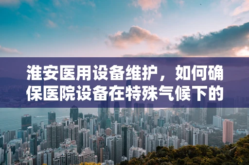 淮安医用设备维护，如何确保医院设备在特殊气候下的稳定运行？