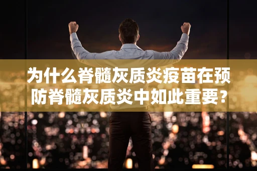 为什么脊髓灰质炎疫苗在预防脊髓灰质炎中如此重要？