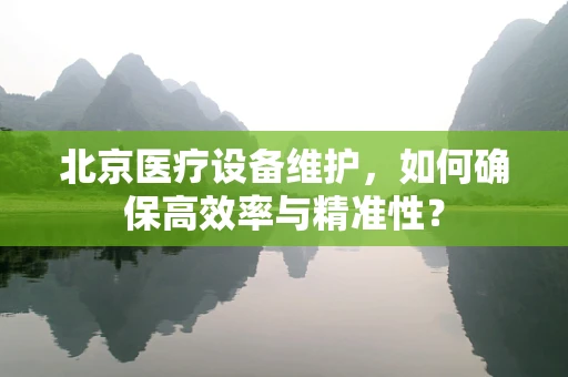 北京医疗设备维护，如何确保高效率与精准性？
