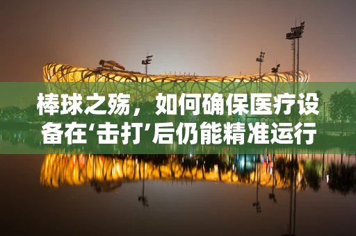 棒球之殇，如何确保医疗设备在‘击打’后仍能精准运行？