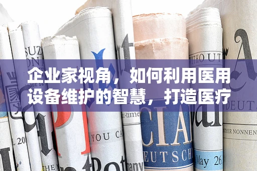 企业家视角，如何利用医用设备维护的智慧，打造医疗领域的创新蓝图？