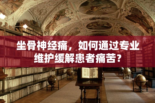 坐骨神经痛，如何通过专业维护缓解患者痛苦？