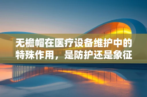 无檐帽在医疗设备维护中的特殊作用，是防护还是象征？