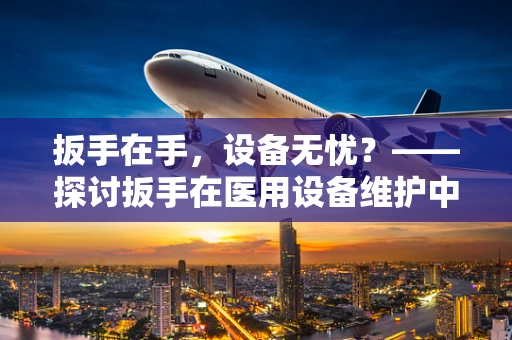 扳手在手，设备无忧？——探讨扳手在医用设备维护中的正确使用与挑战