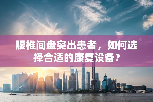 腰椎间盘突出患者，如何选择合适的康复设备？