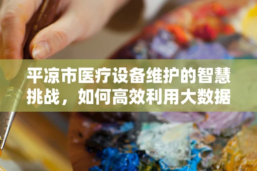 平凉市医疗设备维护的智慧挑战，如何高效利用大数据进行预测性维护？