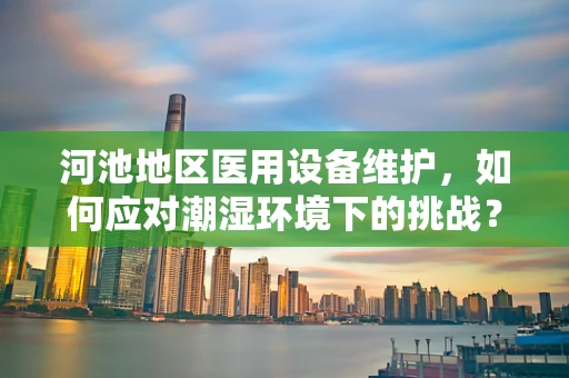河池地区医用设备维护，如何应对潮湿环境下的挑战？
