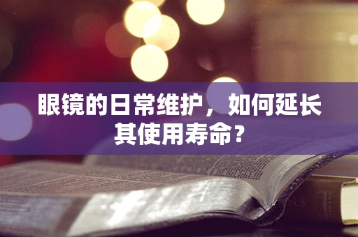 眼镜的日常维护，如何延长其使用寿命？