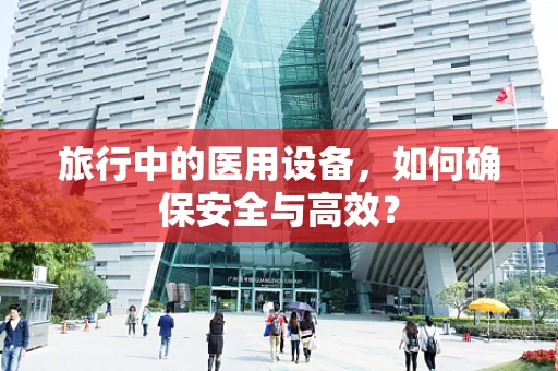 旅行中的医用设备，如何确保安全与高效？