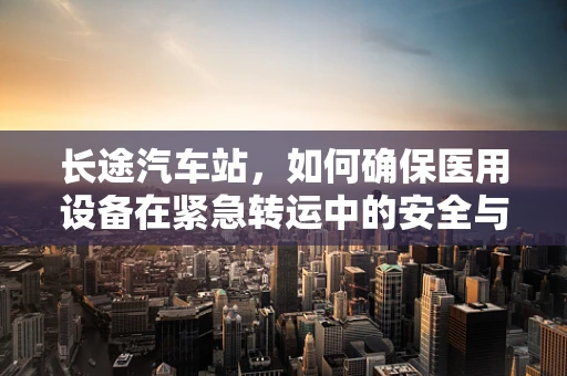 长途汽车站，如何确保医用设备在紧急转运中的安全与高效？