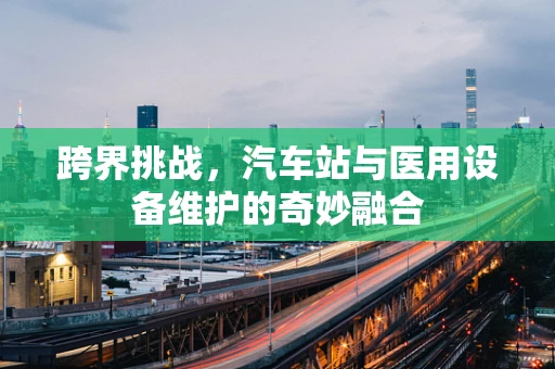 跨界挑战，汽车站与医用设备维护的奇妙融合