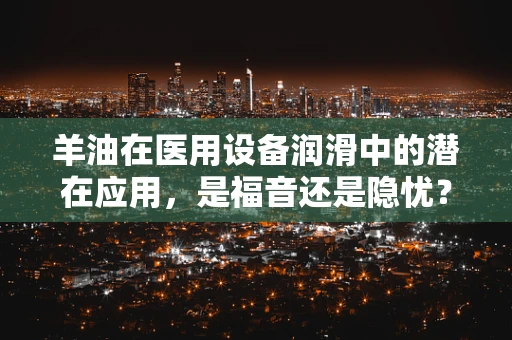 羊油在医用设备润滑中的潜在应用，是福音还是隐忧？