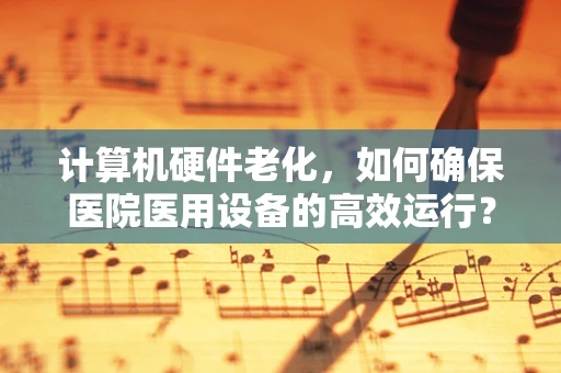计算机硬件老化，如何确保医院医用设备的高效运行？