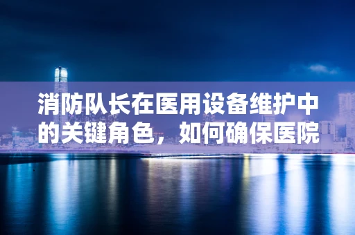 消防队长在医用设备维护中的关键角色，如何确保医院安全与高效运行？