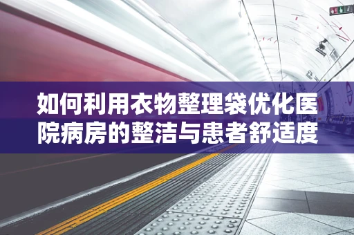 如何利用衣物整理袋优化医院病房的整洁与患者舒适度？