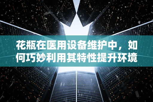 花瓶在医用设备维护中，如何巧妙利用其特性提升环境与安全？