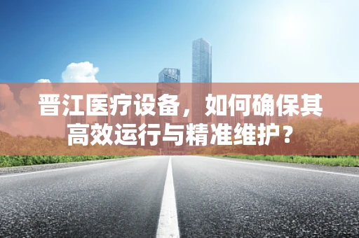 晋江医疗设备，如何确保其高效运行与精准维护？