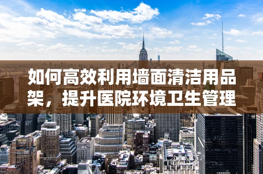 如何高效利用墙面清洁用品架，提升医院环境卫生管理？
