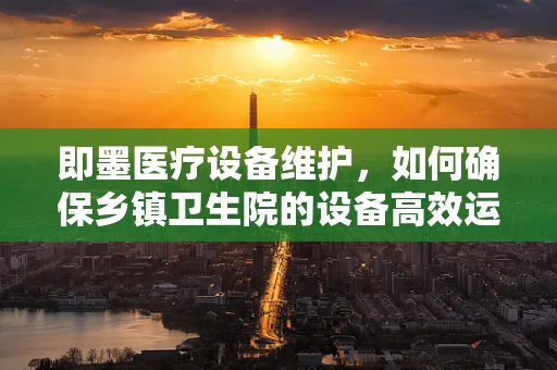 即墨医疗设备维护，如何确保乡镇卫生院的设备高效运行？