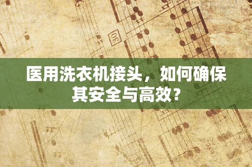 医用洗衣机接头，如何确保其安全与高效？