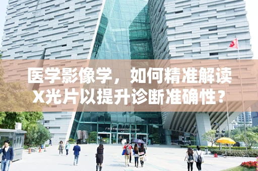 医学影像学，如何精准解读X光片以提升诊断准确性？
