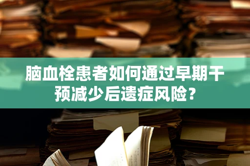 脑血栓患者如何通过早期干预减少后遗症风险？