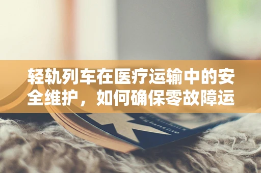 轻轨列车在医疗运输中的安全维护，如何确保零故障运行？