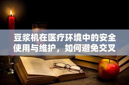 豆浆机在医疗环境中的安全使用与维护，如何避免交叉污染？